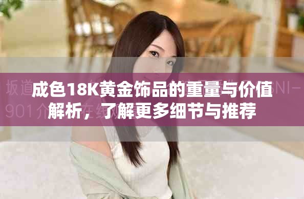 成色18K黄金饰品的重量与价值解析，了解更多细节与推荐