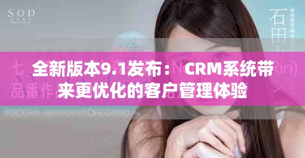 全新版本9.1发布： CRM系统带来更优化的客户管理体验