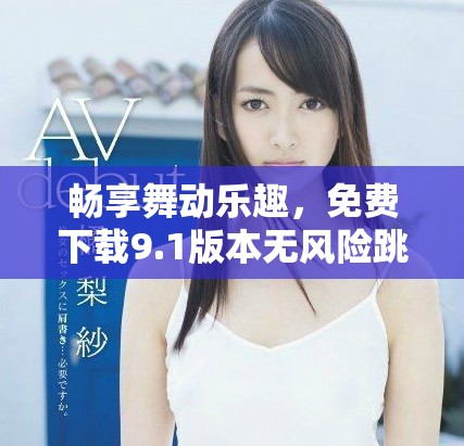 畅享舞动乐趣，免费下载9.1版本无风险跳舞软件安装指南