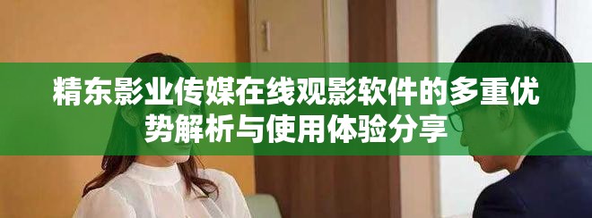 精东影业传媒在线观影软件的多重优势解析与使用体验分享