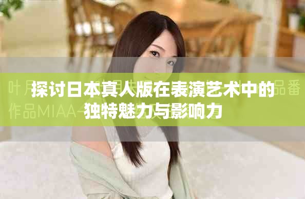 探讨日本真人版在表演艺术中的独特魅力与影响力