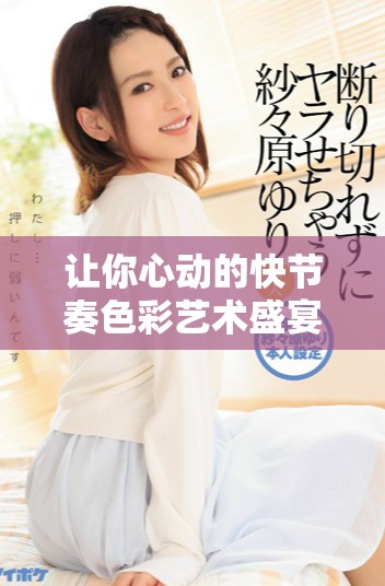 让你心动的快节奏色彩艺术盛宴尽在其中