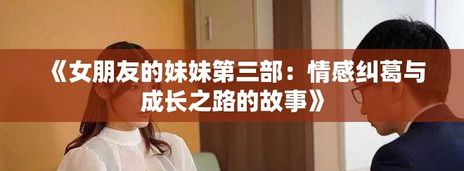 《女朋友的妹妹第三部：情感纠葛与成长之路的故事》