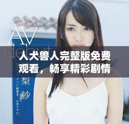 人犬兽人完整版免费观看，畅享精彩剧情与情感冲突