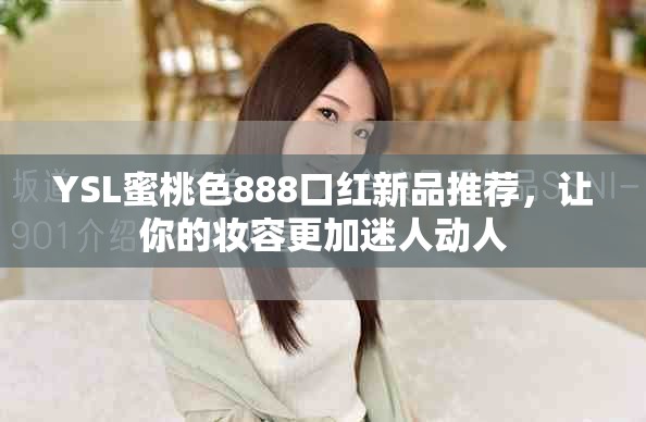 YSL蜜桃色888口红新品推荐，让你的妆容更加迷人动人