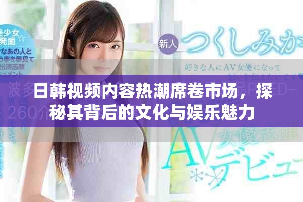 日韩视频内容热潮席卷市场，探秘其背后的文化与娱乐魅力