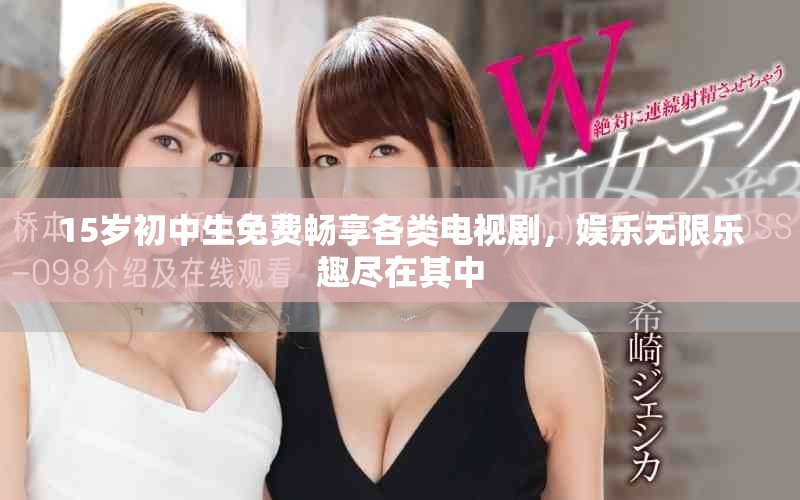 15岁初中生免费畅享各类电视剧，娱乐无限乐趣尽在其中
