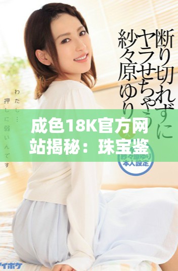 成色18K官方网站揭秘：珠宝鉴别与选购知识全指南