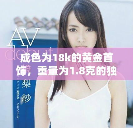 成色为18k的黄金首饰，重量为1.8克的独特魅力