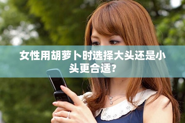 女性用胡萝卜时选择大头还是小头更合适？
