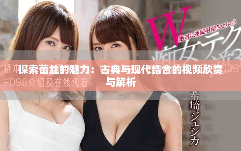 探索蕾丝的魅力：古典与现代结合的视频欣赏与解析