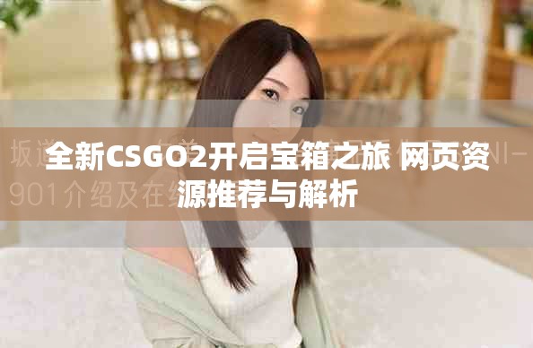 全新CSGO2开启宝箱之旅 网页资源推荐与解析
