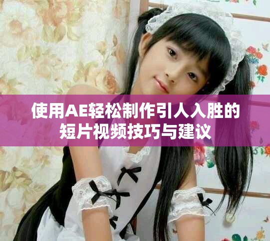 使用AE轻松制作引人入胜的短片视频技巧与建议