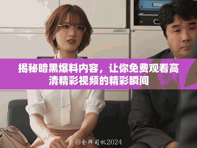 揭秘暗黑爆料内容，让你免费观看高清精彩视频的精彩瞬间