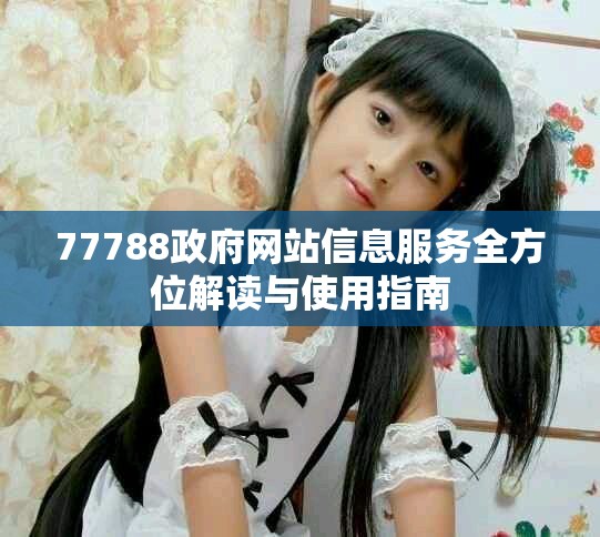 77788政府网站信息服务全方位解读与使用指南