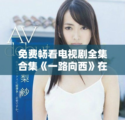 免费畅看电视剧全集合集《一路向西》在7777影院正式上线