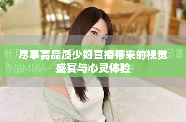 尽享高品质少妇直播带来的视觉盛宴与心灵体验