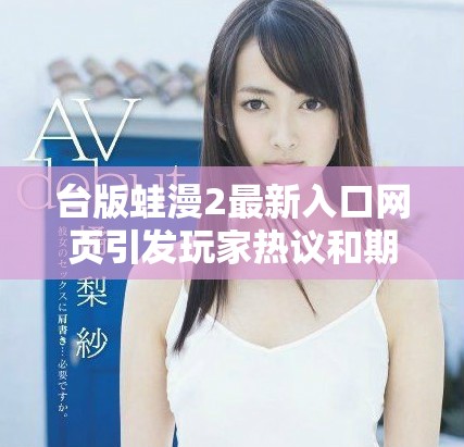 台版蛙漫2最新入口网页引发玩家热议和期待