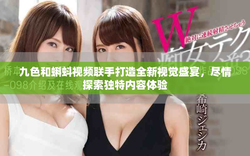 九色和蝌蚪视频联手打造全新视觉盛宴，尽情探索独特内容体验