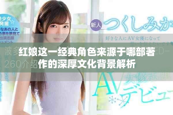 红娘这一经典角色来源于哪部著作的深厚文化背景解析