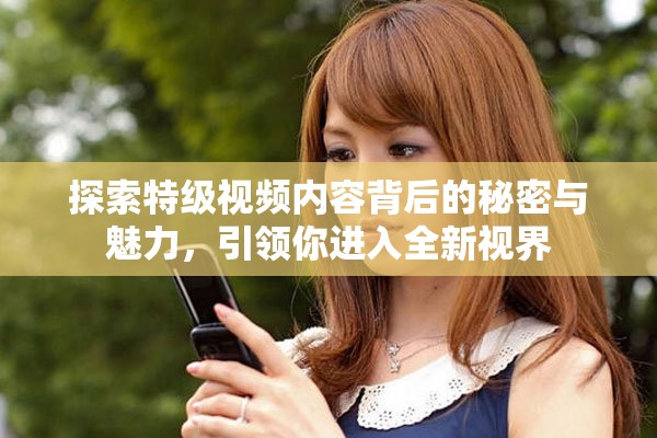 探索特级视频内容背后的秘密与魅力，引领你进入全新视界