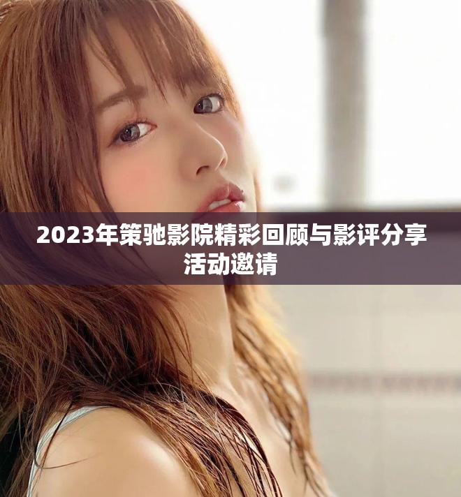 2023年策驰影院精彩回顾与影评分享活动邀请