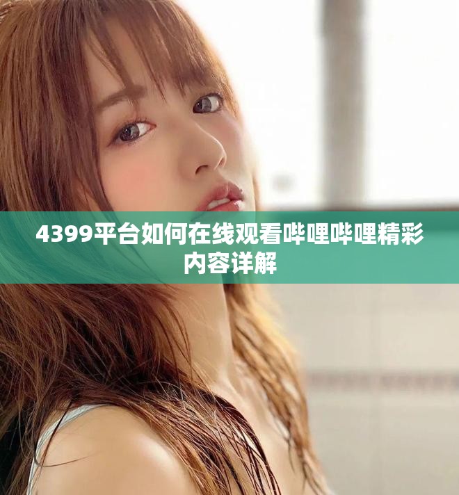 4399平台如何在线观看哔哩哔哩精彩内容详解
