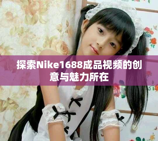 探索Nike1688成品视频的创意与魅力所在