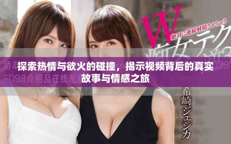 探索热情与欲火的碰撞，揭示视频背后的真实故事与情感之旅