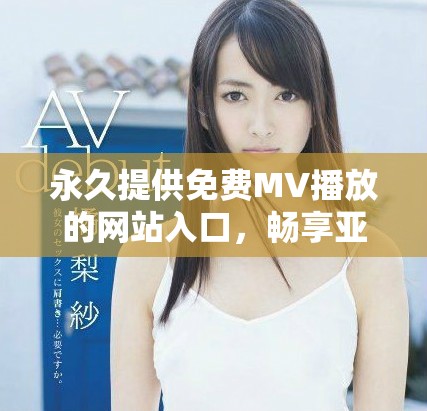 永久提供免费MV播放的网站入口，畅享亚洲音乐无限乐趣