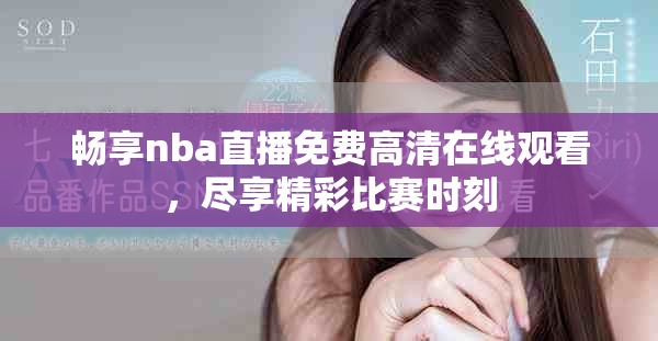畅享nba直播免费高清在线观看，尽享精彩比赛时刻