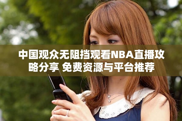中国观众无阻挡观看NBA直播攻略分享 免费资源与平台推荐