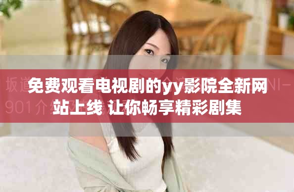 免费观看电视剧的yy影院全新网站上线 让你畅享精彩剧集