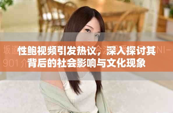 性鲍视频引发热议，深入探讨其背后的社会影响与文化现象