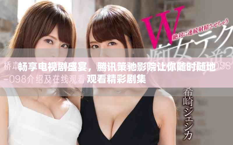 畅享电视剧盛宴，腾讯策驰影院让你随时随地观看精彩剧集