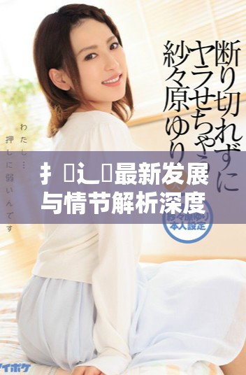 扌喿辶畐最新发展与情节解析深度剖析扌喿辶畐小说魅力