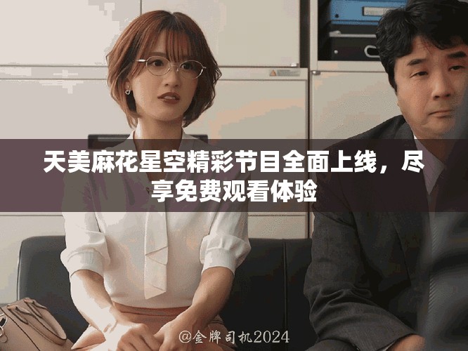 天美麻花星空精彩节目全面上线，尽享免费观看体验