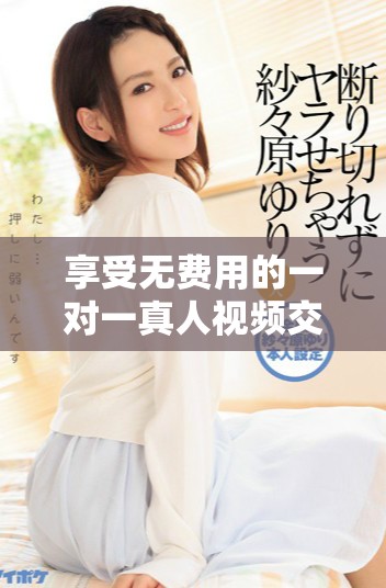 享受无费用的一对一真人视频交流体验，让你畅聊无阻