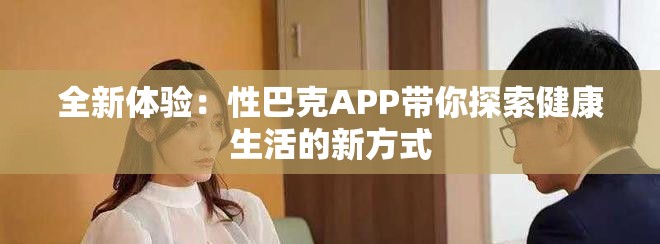 全新体验：性巴克APP带你探索健康生活的新方式