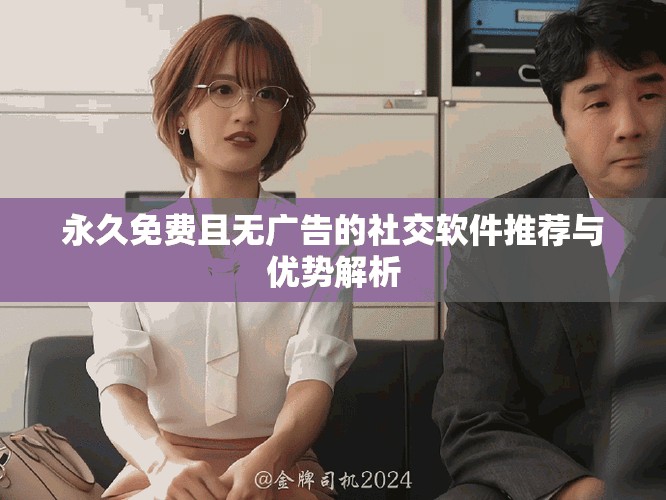永久免费且无广告的社交软件推荐与优势解析