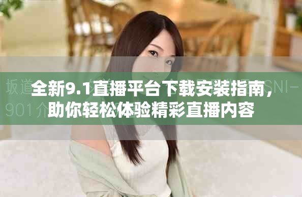 全新9.1直播平台下载安装指南，助你轻松体验精彩直播内容