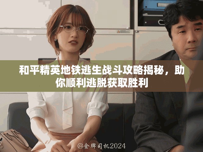 和平精英地铁逃生战斗攻略揭秘，助你顺利逃脱获取胜利