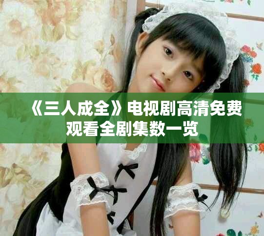 《三人成全》电视剧高清免费观看全剧集数一览
