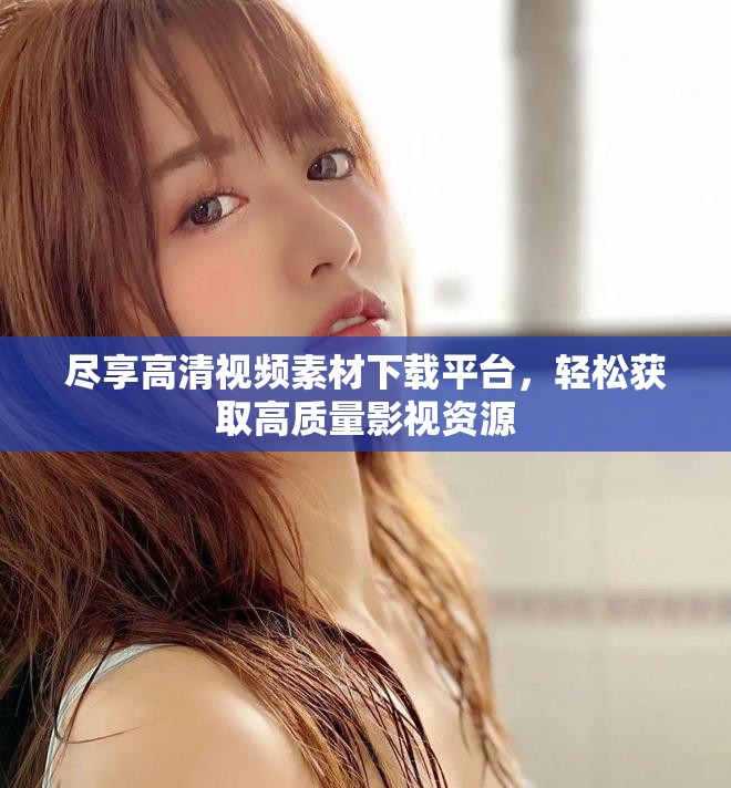 尽享高清视频素材下载平台，轻松获取高质量影视资源