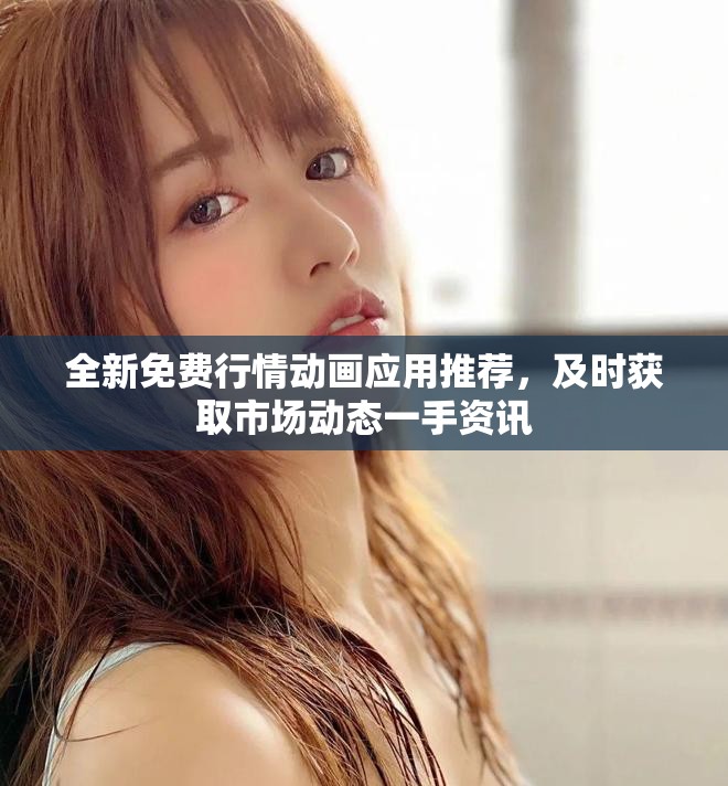 全新免费行情动画应用推荐，及时获取市场动态一手资讯