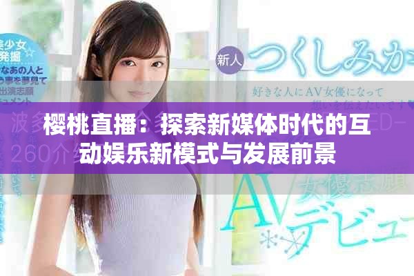 樱桃直播：探索新媒体时代的互动娱乐新模式与发展前景