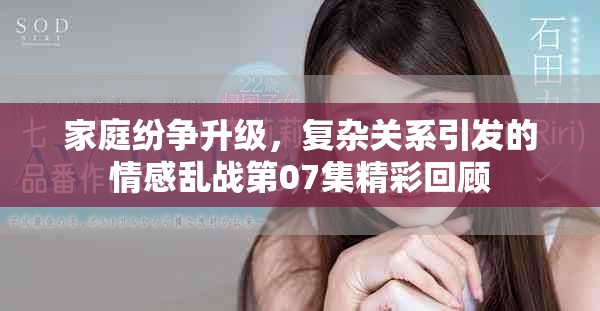 家庭纷争升级，复杂关系引发的情感乱战第07集精彩回顾