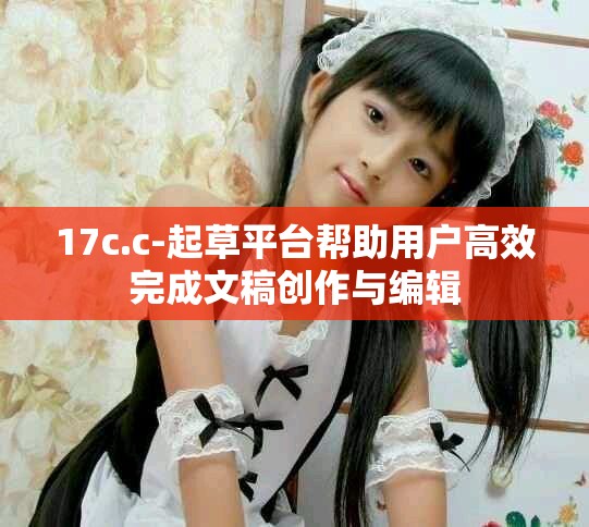 17c.c-起草平台帮助用户高效完成文稿创作与编辑
