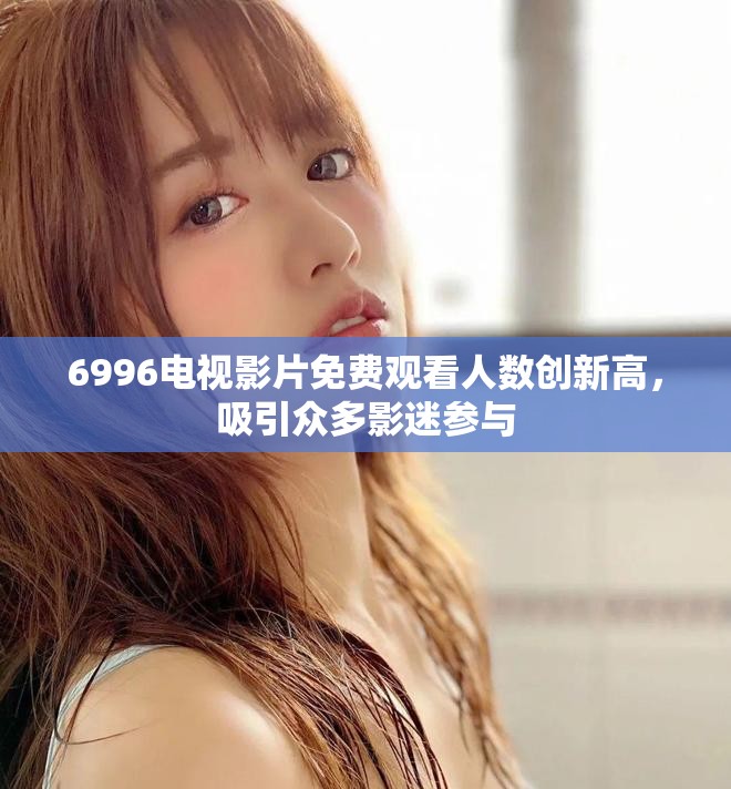 6996电视影片免费观看人数创新高，吸引众多影迷参与