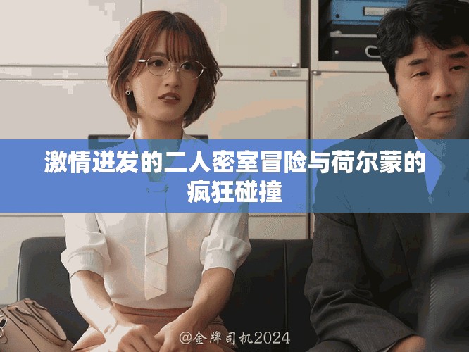 激情迸发的二人密室冒险与荷尔蒙的疯狂碰撞